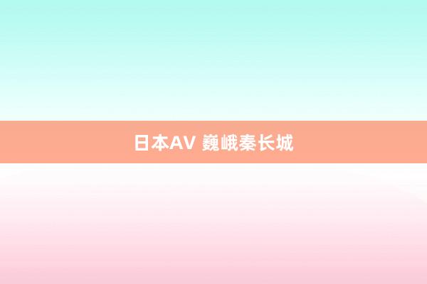 日本AV 巍峨秦长城