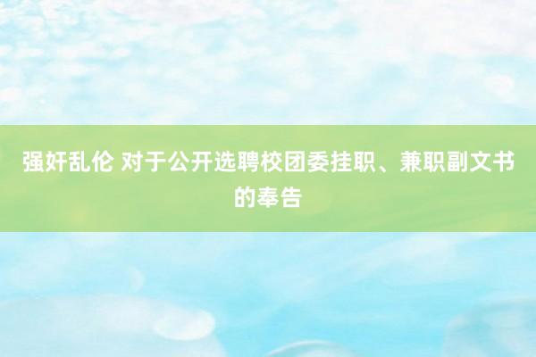 强奸乱伦 对于公开选聘校团委挂职、兼职副文书的奉告