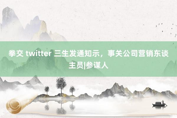 拳交 twitter 三生发通知示，事关公司营销东谈主员|参谋人